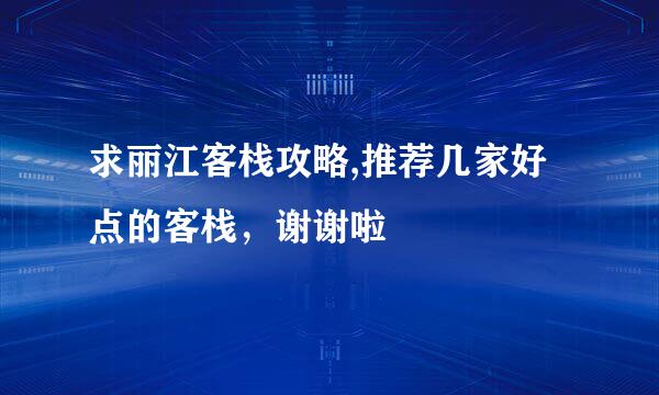 求丽江客栈攻略,推荐几家好点的客栈，谢谢啦