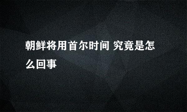 朝鲜将用首尔时间 究竟是怎么回事