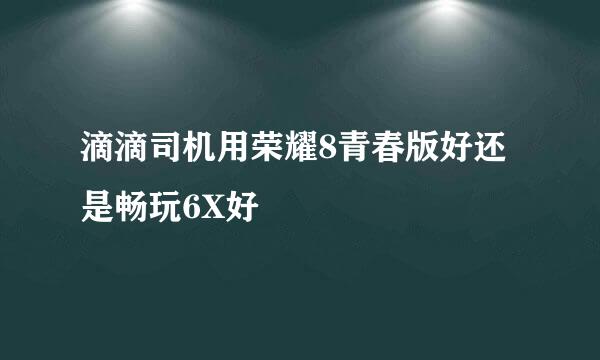 滴滴司机用荣耀8青春版好还是畅玩6X好