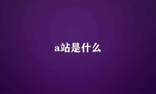 a站是什么