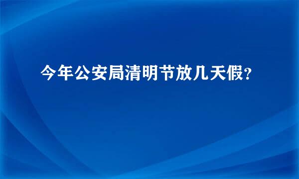 今年公安局清明节放几天假？