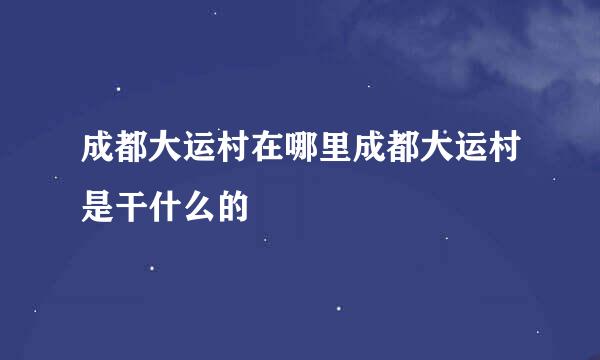 成都大运村在哪里成都大运村是干什么的