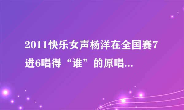 2011快乐女声杨洋在全国赛7进6唱得“谁”的原唱是哪个啊？我要怎样才可以下载到那首歌？