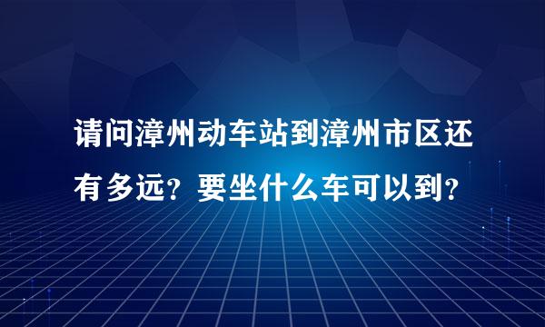 请问漳州动车站到漳州市区还有多远？要坐什么车可以到？