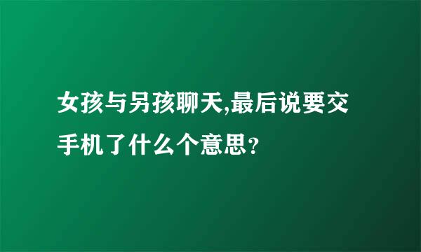 女孩与另孩聊天,最后说要交手机了什么个意思？