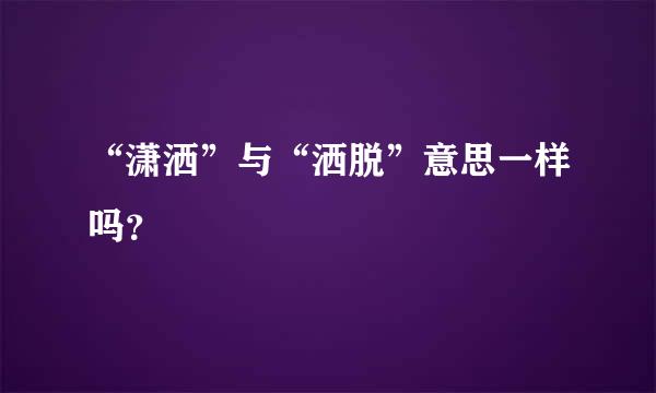 “潇洒”与“洒脱”意思一样吗？