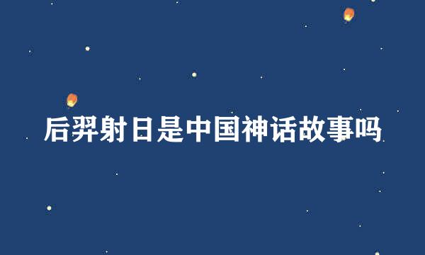 后羿射日是中国神话故事吗