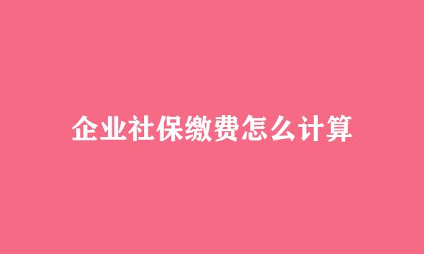 企业社保缴费怎么计算