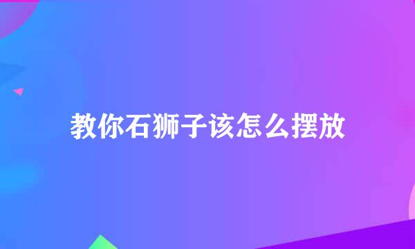 教你石狮子该怎么摆放