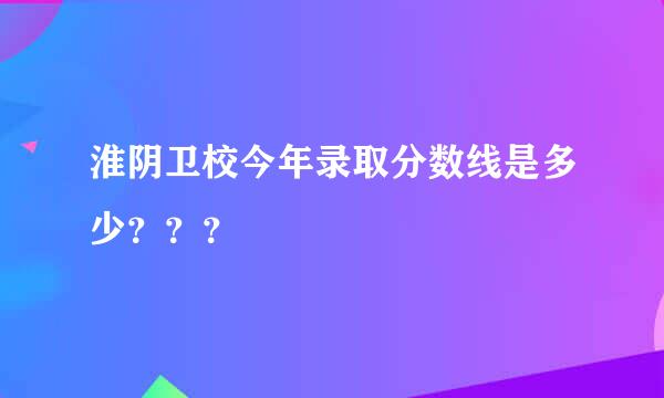 淮阴卫校今年录取分数线是多少？？？