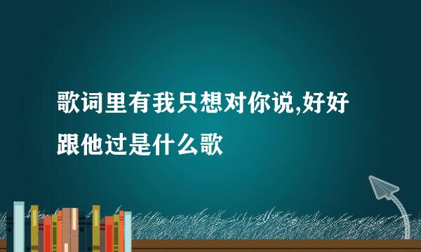 歌词里有我只想对你说,好好跟他过是什么歌