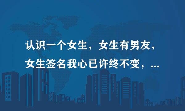 认识一个女生，女生有男友，女生签名我心已许终不变，天地为证日月为鉴，问女生是不是给她男友不嫁，女生