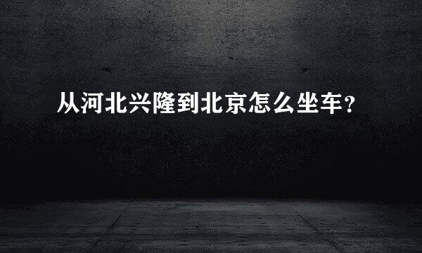 从河北兴隆到北京怎么坐车？