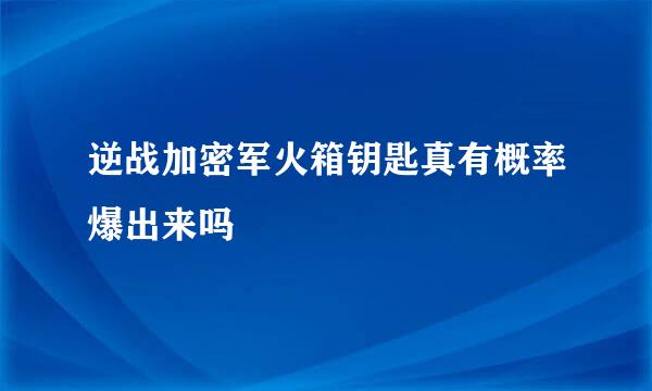 逆战加密军火箱钥匙真有概率爆出来吗