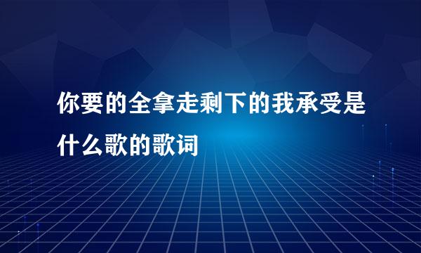 你要的全拿走剩下的我承受是什么歌的歌词