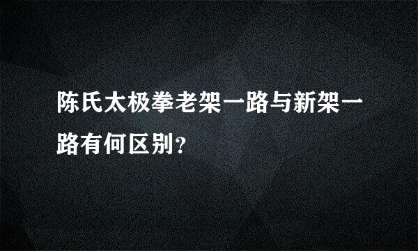 陈氏太极拳老架一路与新架一路有何区别？