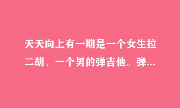 天天向上有一期是一个女生拉二胡、一个男的弹吉他。弹的很快 是哪期啊、2011年喝2012年之间的！