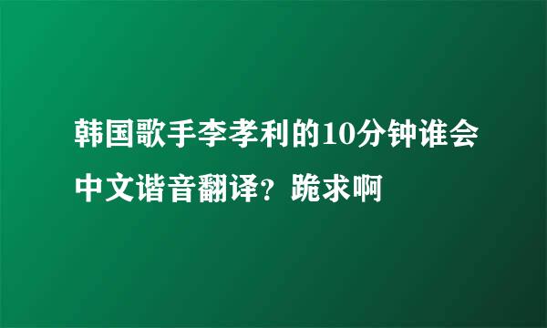 韩国歌手李孝利的10分钟谁会中文谐音翻译？跪求啊