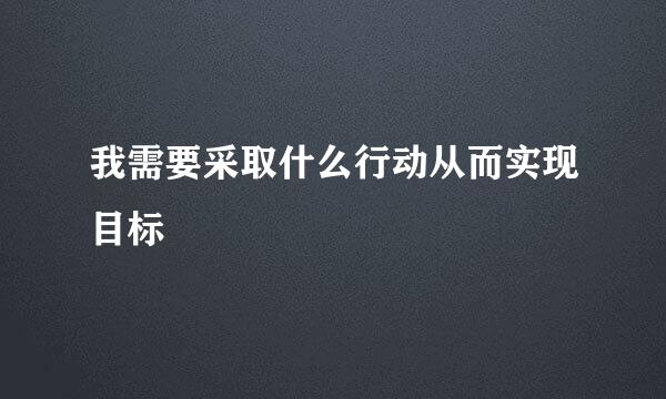 我需要采取什么行动从而实现目标