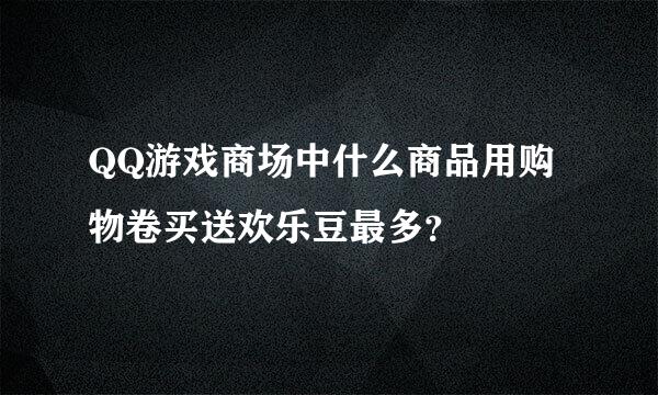 QQ游戏商场中什么商品用购物卷买送欢乐豆最多？