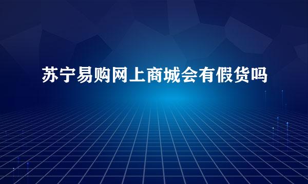 苏宁易购网上商城会有假货吗