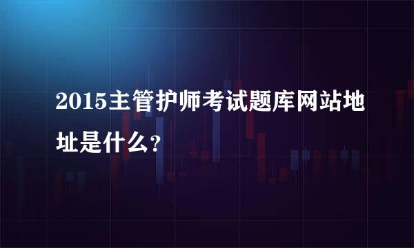 2015主管护师考试题库网站地址是什么？