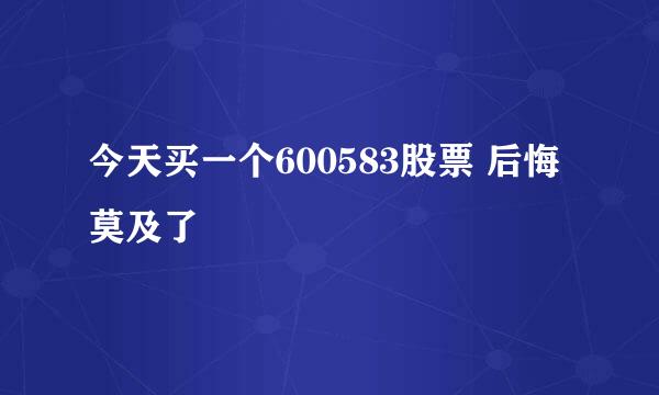 今天买一个600583股票 后悔莫及了