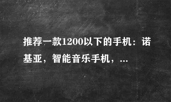 推荐一款1200以下的手机：诺基亚，智能音乐手机，最好直板的，屏大些的。像素最少200W，万分感谢！男生用