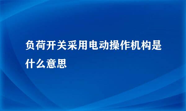 负荷开关采用电动操作机构是什么意思