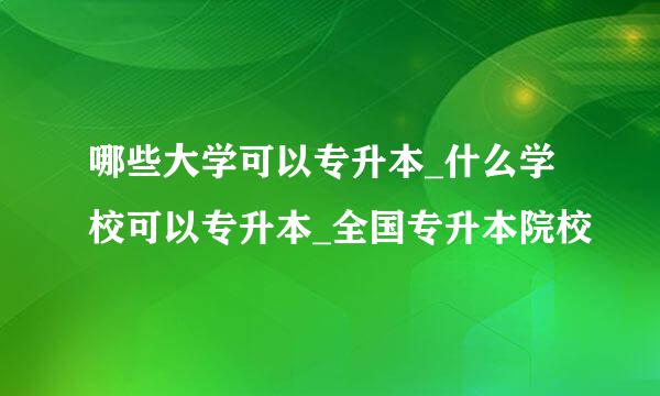 哪些大学可以专升本_什么学校可以专升本_全国专升本院校