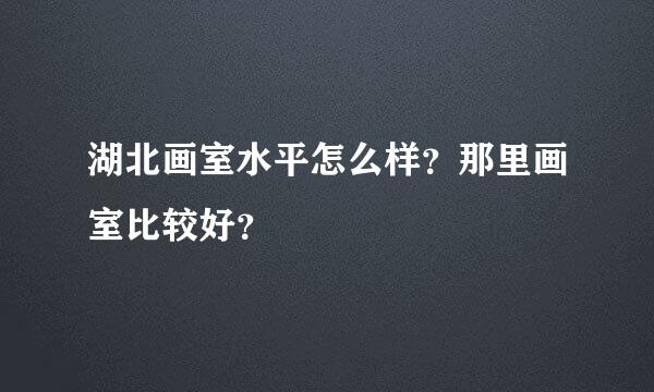 湖北画室水平怎么样？那里画室比较好？