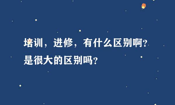 培训，进修，有什么区别啊？是很大的区别吗？