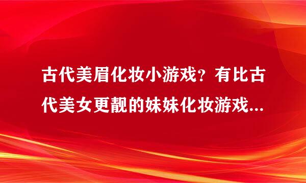 古代美眉化妆小游戏？有比古代美女更靓的妹妹化妆游戏吗？有知道的人不？来个分享版吧？谢谢啦