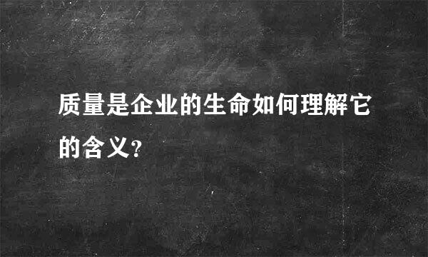 质量是企业的生命如何理解它的含义？