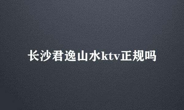 长沙君逸山水ktv正规吗