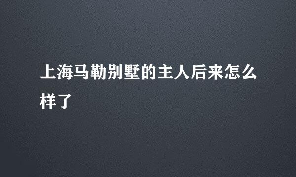 上海马勒别墅的主人后来怎么样了