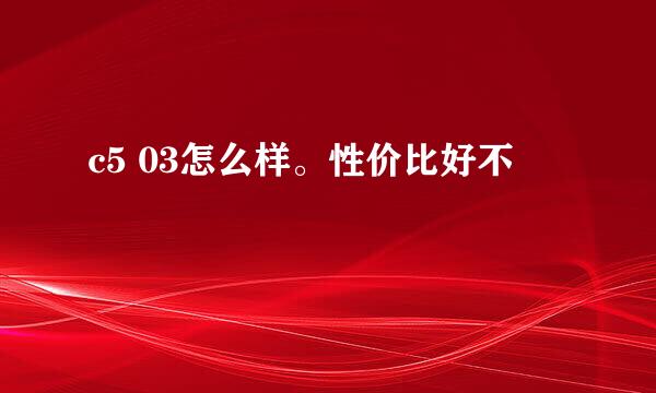 c5 03怎么样。性价比好不