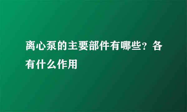 离心泵的主要部件有哪些？各有什么作用