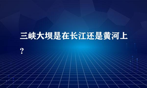 三峡大坝是在长江还是黄河上？