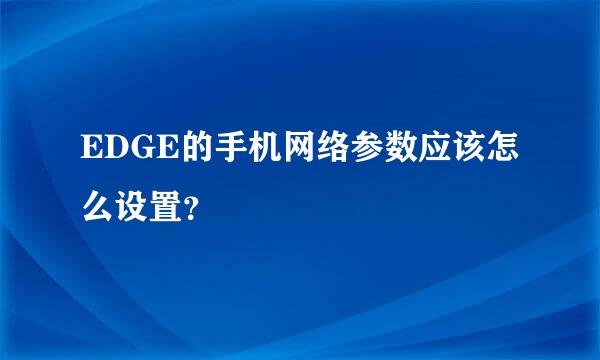 EDGE的手机网络参数应该怎么设置？