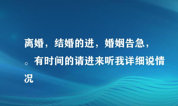 离婚，结婚的进，婚姻告急，。有时间的请进来听我详细说情况