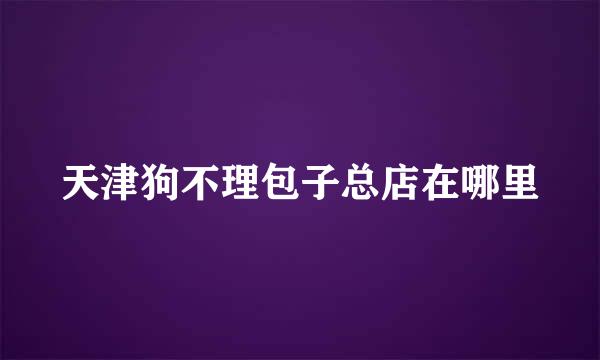 天津狗不理包子总店在哪里