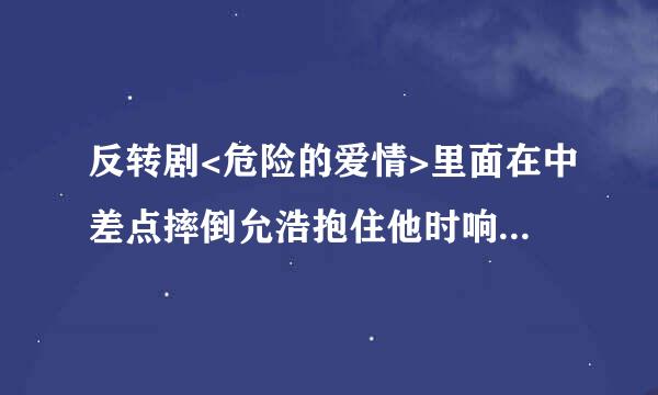 反转剧<危险的爱情>里面在中差点摔倒允浩抱住他时响起的背景音乐叫什么?