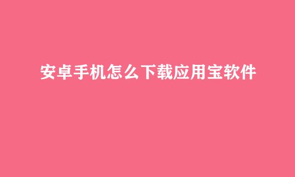 安卓手机怎么下载应用宝软件