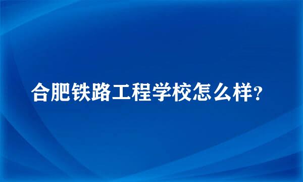 合肥铁路工程学校怎么样？