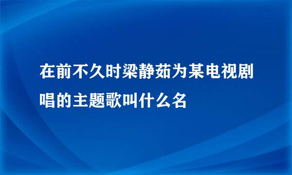 在前不久时梁静茹为某电视剧唱的主题歌叫什么名