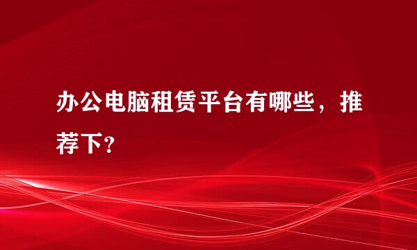 办公电脑租赁平台有哪些，推荐下？