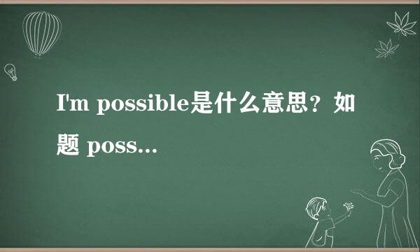 I'm possible是什么意思？如题 possible又是什么意思