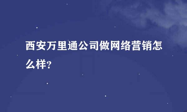 西安万里通公司做网络营销怎么样？