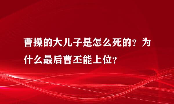 曹操的大儿子是怎么死的？为什么最后曹丕能上位？